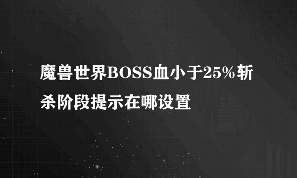 魔兽世界BOSS血小于25%斩杀阶段提示在哪设置