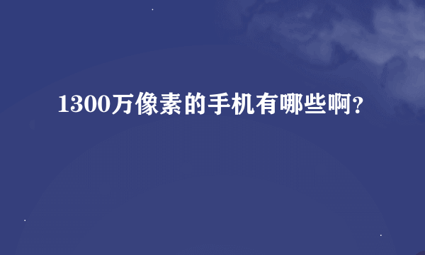 1300万像素的手机有哪些啊？