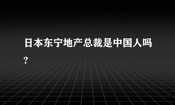 日本东宁地产总裁是中国人吗?