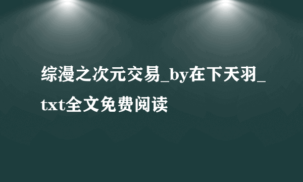 综漫之次元交易_by在下天羽_txt全文免费阅读