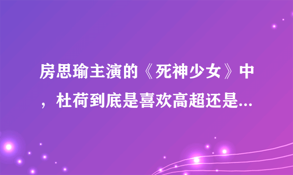 房思瑜主演的《死神少女》中，杜荷到底是喜欢高超还是她哥哥？？