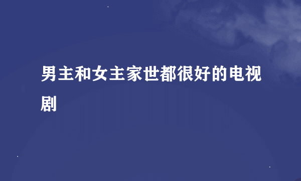 男主和女主家世都很好的电视剧