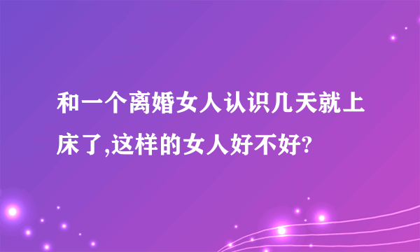 和一个离婚女人认识几天就上床了,这样的女人好不好?