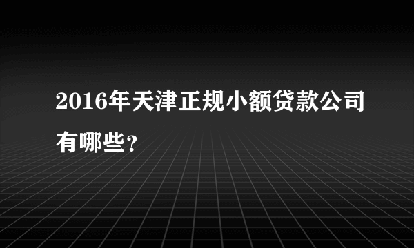 2016年天津正规小额贷款公司有哪些？