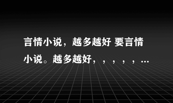 言情小说，越多越好 要言情小说。越多越好，，，，，不管什么样都可以。。。拜托了。