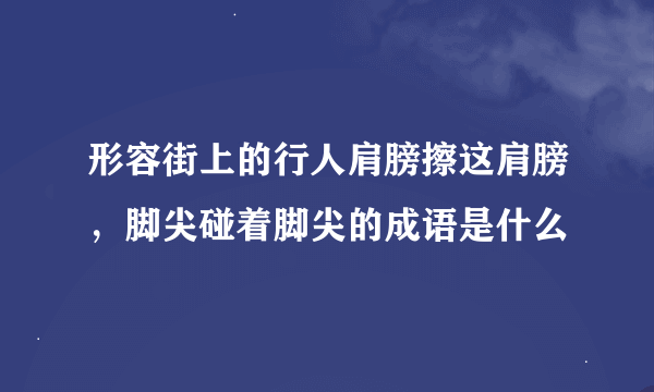 形容街上的行人肩膀擦这肩膀，脚尖碰着脚尖的成语是什么