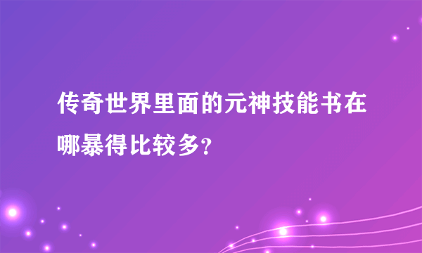 传奇世界里面的元神技能书在哪暴得比较多？