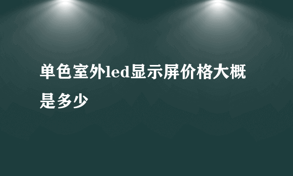 单色室外led显示屏价格大概是多少