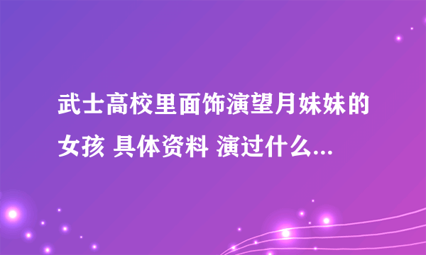 武士高校里面饰演望月妹妹的女孩 具体资料 演过什么其它的戏吗