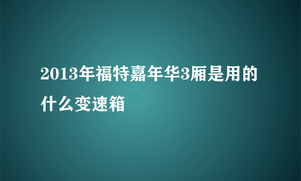 2013年福特嘉年华3厢是用的什么变速箱