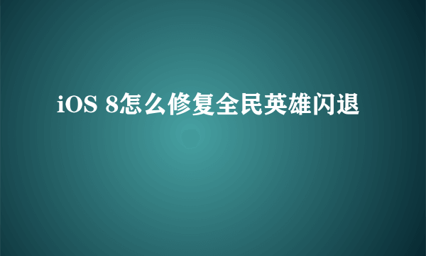 iOS 8怎么修复全民英雄闪退