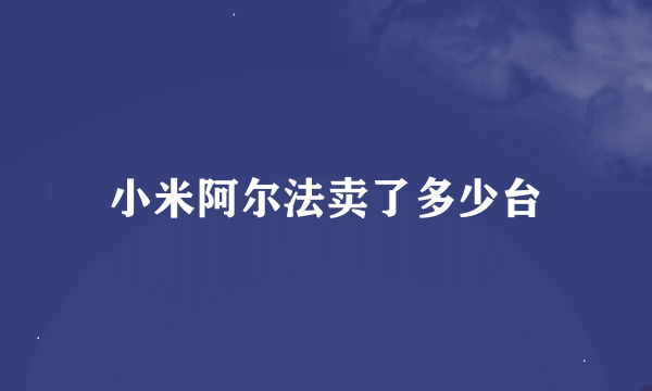 小米阿尔法卖了多少台