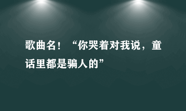 歌曲名！“你哭着对我说，童话里都是骗人的”