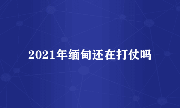 2021年缅甸还在打仗吗