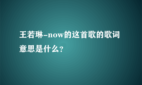 王若琳-now的这首歌的歌词意思是什么？