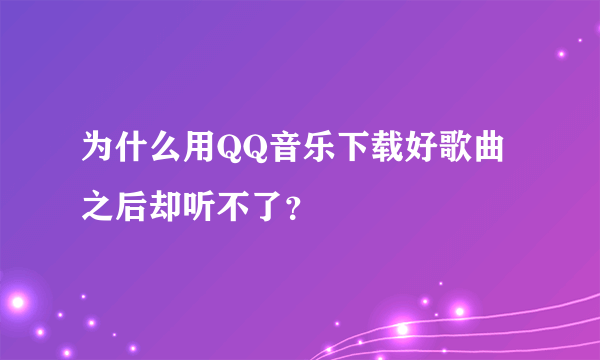 为什么用QQ音乐下载好歌曲之后却听不了？