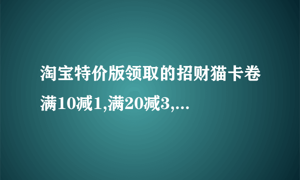 淘宝特价版领取的招财猫卡卷满10减1,满20减3,满30减5怎么用?