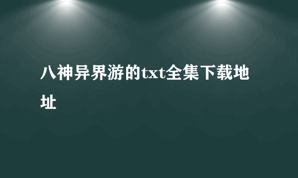 八神异界游的txt全集下载地址