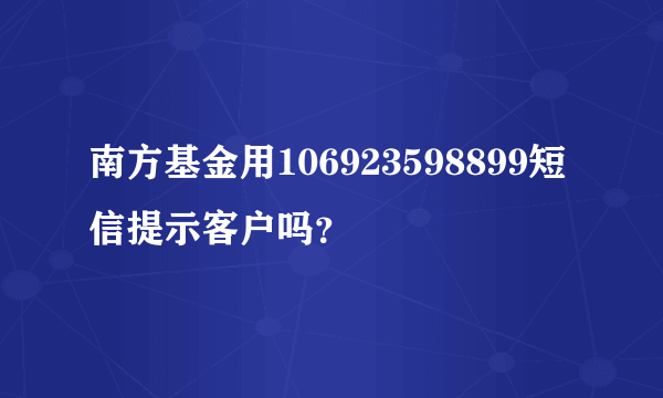 南方基金用106923598899短信提示客户吗？