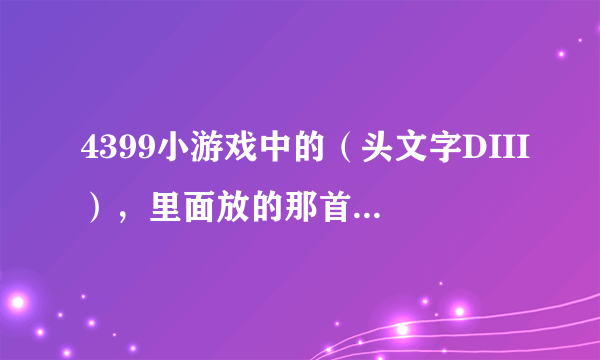 4399小游戏中的（头文字DIII），里面放的那首背景歌曲的曲名叫什么？我想听听！好的我加悬赏分！！！！！