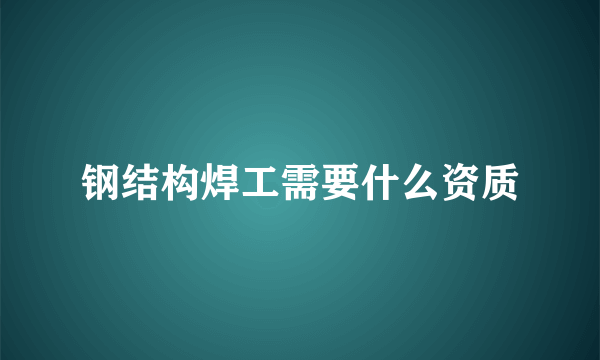 钢结构焊工需要什么资质