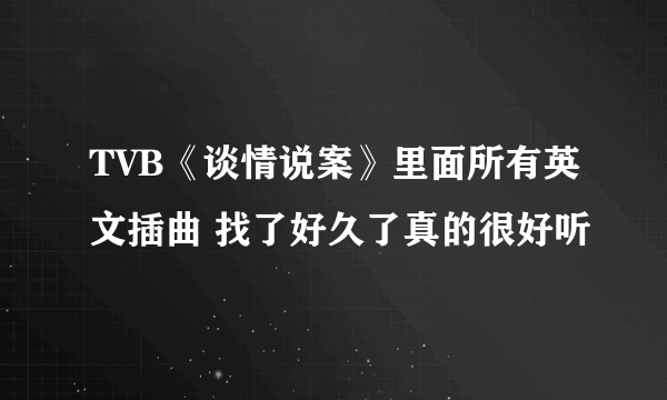 TVB《谈情说案》里面所有英文插曲 找了好久了真的很好听