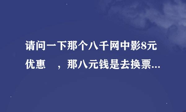 请问一下那个八千网中影8元优惠劵，那八元钱是去换票时直接给中影吗？