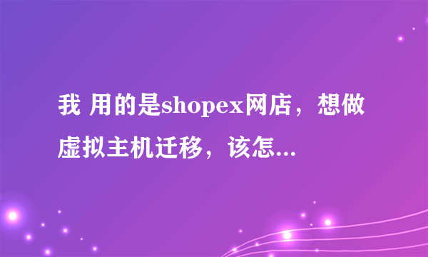 我 用的是shopex网店，想做虚拟主机迁移，该怎么操作。请看问题补充。