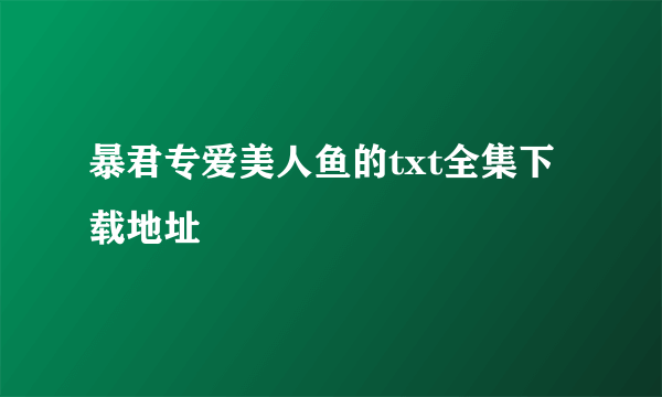 暴君专爱美人鱼的txt全集下载地址