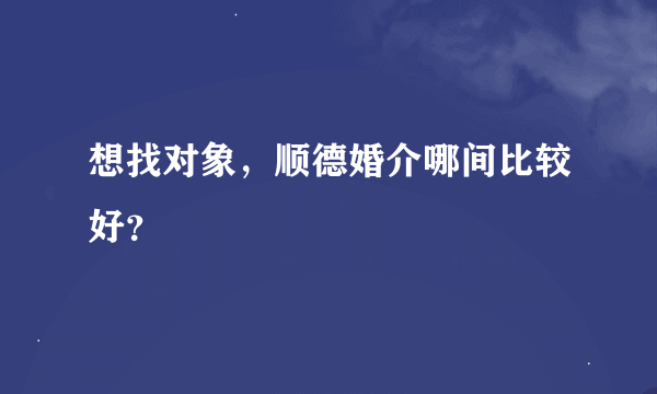 想找对象，顺德婚介哪间比较好？