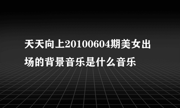 天天向上20100604期美女出场的背景音乐是什么音乐