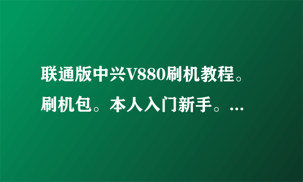 联通版中兴V880刷机教程。刷机包。本人入门新手。需要高手指点。