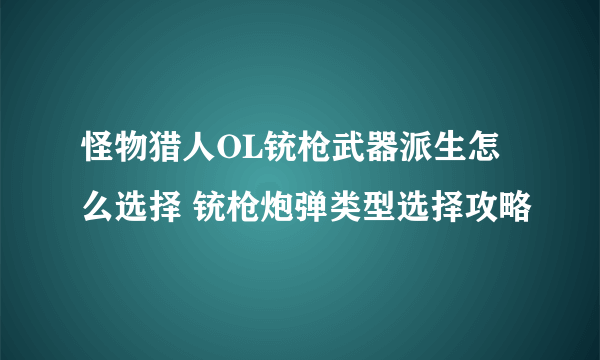 怪物猎人OL铳枪武器派生怎么选择 铳枪炮弹类型选择攻略