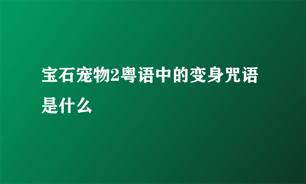 宝石宠物2粤语中的变身咒语是什么