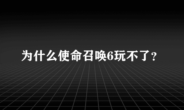 为什么使命召唤6玩不了？