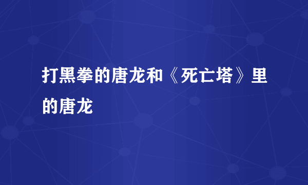 打黑拳的唐龙和《死亡塔》里的唐龙