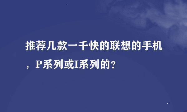 推荐几款一千快的联想的手机，P系列或I系列的？