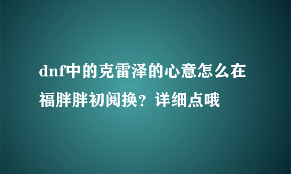 dnf中的克雷泽的心意怎么在福胖胖初阅换？详细点哦