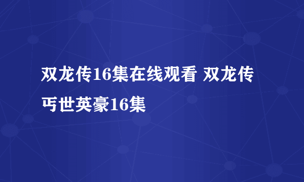 双龙传16集在线观看 双龙传丐世英豪16集