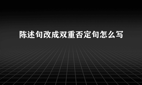 陈述句改成双重否定句怎么写