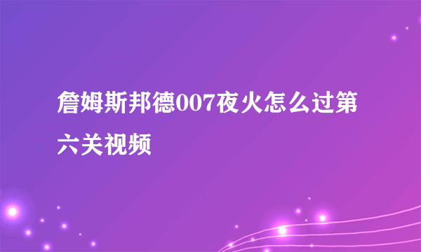 詹姆斯邦德007夜火怎么过第六关视频