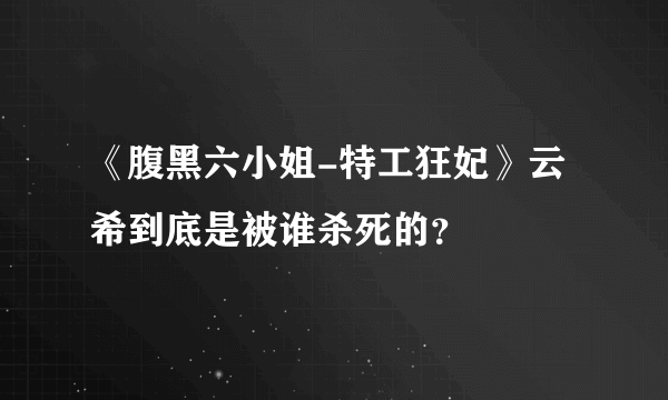 《腹黑六小姐-特工狂妃》云希到底是被谁杀死的？