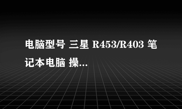 电脑型号 三星 R453/R403 笔记本电脑 操作系统 Windows XP 专业版 32位 SP3 ( DirectX 9.0c )