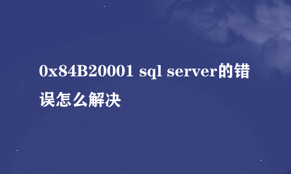 0x84B20001 sql server的错误怎么解决