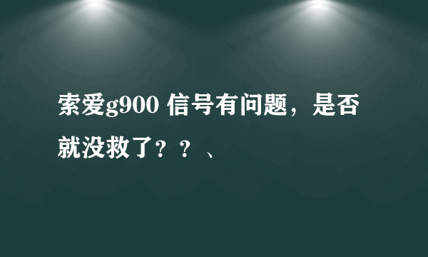 索爱g900 信号有问题，是否就没救了？？、