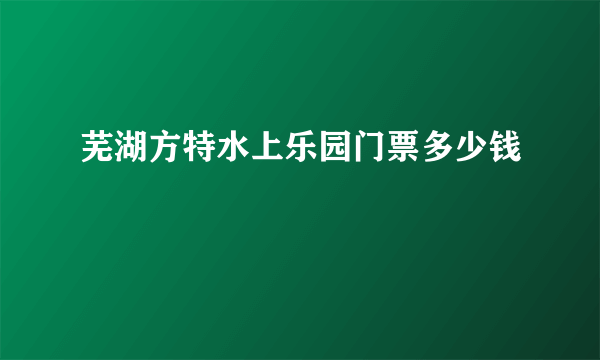 芜湖方特水上乐园门票多少钱