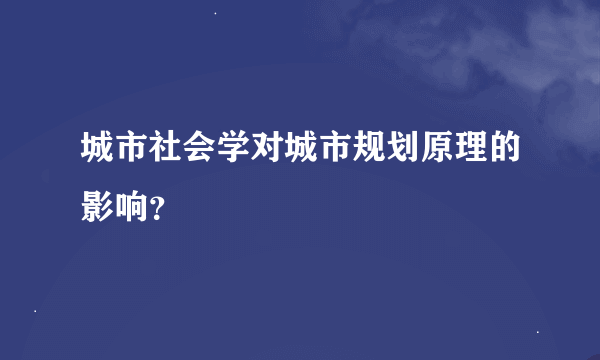 城市社会学对城市规划原理的影响？