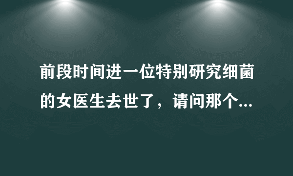 前段时间进一位特别研究细菌的女医生去世了，请问那个女医生叫什么名字？