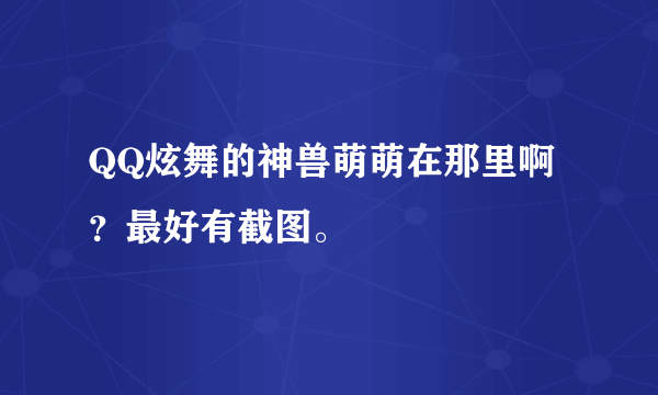 QQ炫舞的神兽萌萌在那里啊？最好有截图。