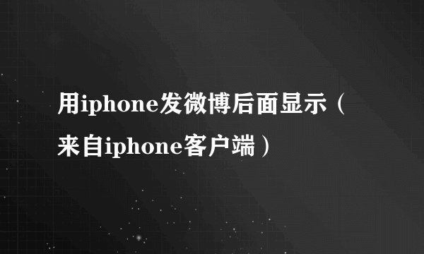 用iphone发微博后面显示（来自iphone客户端）